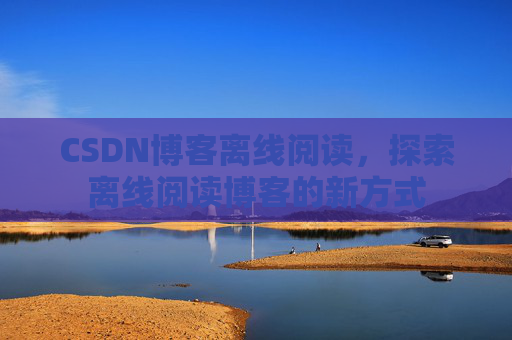 CSDN博客离线阅读，探索离线阅读博客的新方式